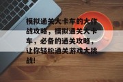 模拟通关大卡车的大作战攻略，模拟通关大卡车，必备的通关攻略，让你轻松通关游戏大挑战!