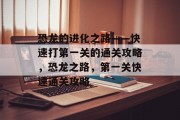 恐龙的进化之路——快速打第一关的通关攻略,恐龙之路,第一关快速通关攻略 恐龙的进化之路——快速打第一关的通关攻略,恐龙之路,第一关快速通关攻略