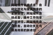 网站插件自动点击,自动化优化与提高效率的全新途径,网站插件自动点击,提升工作效率的新途径,网站插件自动点击,自动化优化与提高效率的新途径 网站插件自动点击,自动化优化与提高效率的全新途径,网站插件自动点击,提升工作效率的新途径,网站插件自动点击,自动化优化与提高效率的新途径