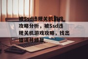 被Ssd违规关机游戏攻略分析,被Ssd违规关机游戏攻略,找出错误并修复 被Ssd违规关机游戏攻略分析,被Ssd违规关机游戏攻略,找出错误并修复