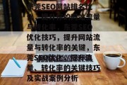 东莞SEO网站排名优化,提升你的网站流量与转化率,东莞SEO优化技巧,提升网站流量与转化率的关键,东莞SEO优化,提升流量、转化率的关键技巧及实战案例分析 东莞SEO网站排名优化,提升你的网站流量与转化率,东莞SEO优化技巧,提升网站流量与转化率的关键,东莞SEO优化,提升流量、转化率的关键技巧及实战案例分析