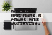 热门SEO名词指南,如何提升网站排名,提升网站排名,热门SEO名词指南与实践建议 热门SEO名词指南,如何提升网站排名,提升网站排名,热门SEO名词指南与实践建议