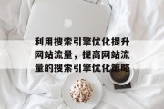 利用搜索引擎优化提升网站流量,提高网站流量的搜索引擎优化策略 利用搜索引擎优化提升网站流量,提高网站流量的搜索引擎优化策略