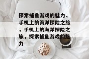 探索捕鱼游戏的魅力,手机上的海洋探险之旅,手机上的海洋探险之旅,探索捕鱼游戏的魅力