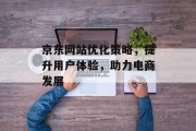 京东网站优化策略,提升用户体验,助力电商发展 京东网站优化策略,提升用户体验,助力电商发展