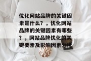 优化网站品牌的关键因素是什么?,优化网站品牌的关键因素有哪些?,网站品牌优化的关键要素及影响因素分析 优化网站品牌的关键因素是什么?,优化网站品牌的关键因素有哪些?,网站品牌优化的关键要素及影响因素分析