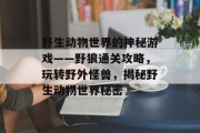 野生动物世界的神秘游戏——野狼通关攻略，玩转野外怪兽，揭秘野生动物世界秘密