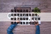 探索财富之路,揭秘可兑换现金的捕鱼游戏,财富之路探索,可兑换现金的捕鱼游戏揭秘 探索财富之路,揭秘可兑换现金的捕鱼游戏,财富之路探索,可兑换现金的捕鱼游戏揭秘