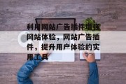 利用网站广告插件增强网站体验,网站广告插件,提升用户体验的实用工具 利用网站广告插件增强网站体验,网站广告插件,提升用户体验的实用工具