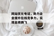 网站优化电话,助力企业提升在线竞争力,实现业绩腾飞 网站优化电话,助力企业提升在线竞争力,实现业绩腾飞