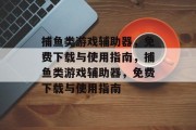 捕鱼类游戏辅助器,免费下载与使用指南,捕鱼类游戏辅助器,免费下载与使用指南 捕鱼类游戏辅助器,免费下载与使用指南,捕鱼类游戏辅助器,免费下载与使用指南