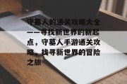 守墓人的通关攻略大全——寻找新世界的新起点,守墓人手游通关攻略,找寻新世界的冒险之旅