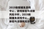 2019新版捕鱼游戏中心,游戏体验与法律风险分析,2019新版捕鱼游戏中心,游戏体验与法律风险分析 2019新版捕鱼游戏中心,游戏体验与法律风险分析,2019新版捕鱼游戏中心,游戏体验与法律风险分析