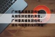 广州番禺捕鱼游戏机，从娱乐到犯罪的演变，广州番禺捕鱼游戏机，娱乐与犯罪的交织演变