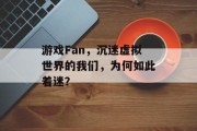 游戏Fan,沉迷虚拟世界的我们,为何如此着迷? 游戏Fan,沉迷虚拟世界的我们,为何如此着迷?