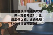 金庸群侠传的通关攻略,你一定要知道!,金庸武侠之旅,通透攻略让你玩得如痴如醉! 金庸群侠传的通关攻略,你一定要知道!,金庸武侠之旅,通透攻略让你玩得如痴如醉!