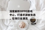深度解析OPPO游戏中心，打造手游新生态，引领行业潮流