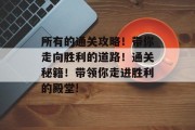 所有的通关攻略!带你走向胜利的道路!通关秘籍!带领你走进胜利的殿堂! 所有的通关攻略!带你走向胜利的道路!通关秘籍!带领你走进胜利的殿堂!