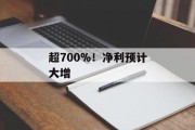 超700%!净利预计大增 超700%!净利预计大增