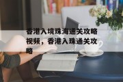 香港入境珠海通关攻略视频,香港入珠通关攻略