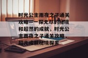 时光公主雨夜之子通关攻略—一探无尽的秘境和超然的成就,时光公主雨夜之子通关攻略,超凡成就秘境探索