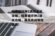 暗黑破坏神2满级通关攻略,暗黑破坏神2通关攻略,最高挑战等你来战!