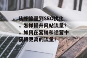 从补流量到SEO优化,怎样提升网站流量?,如何在营销和运营中获得更高的流量? 从补流量到SEO优化,怎样提升网站流量?,如何在营销和运营中获得更高的流量?