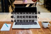 贪吃蛇通关视频全集攻略,贪吃蛇开解攻略,从头开始闯关到底