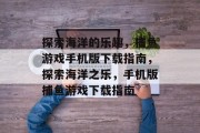 探索海洋的乐趣，捕鱼游戏手机版下载指南，探索海洋之乐，手机版捕鱼游戏下载指南