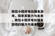 微信小程序电玩捕鱼游戏,探索其魅力与未来,微信小程序电玩捕鱼游戏的魅力与未来展望 微信小程序电玩捕鱼游戏,探索其魅力与未来,微信小程序电玩捕鱼游戏的魅力与未来展望