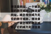 弹流量网站,一个被忽视的数字威胁,弹流量网站,被忽视但威力无穷的数字威胁,弹流量,一个被忽视的数字威胁,它的威力无法估量 弹流量网站,一个被忽视的数字威胁,弹流量网站,被忽视但威力无穷的数字威胁,弹流量,一个被忽视的数字威胁,它的威力无法估量