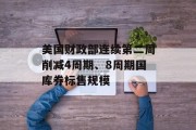 美国财政部连续第二周削减4周期、8周期国库券标售规模 美国财政部连续第二周削减4周期、8周期国库券标售规模