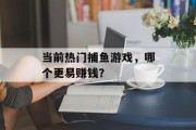 当前热门捕鱼游戏,哪个更易赚钱? 当前热门捕鱼游戏,哪个更易赚钱?