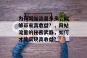 为何网站流量多多，能够带来高收益？，网站流量的秘密武器，如何才能实现高收益?