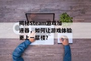揭秘Steam游戏加速器,如何让游戏体验更上一层楼? 揭秘Steam游戏加速器,如何让游戏体验更上一层楼?