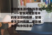 哪款捕鱼游戏挣钱靠谱?——警惕网络游戏中的非法获利陷阱,警惕非法获利陷阱,哪款捕鱼游戏挣钱靠谱? 哪款捕鱼游戏挣钱靠谱?——警惕网络游戏中的非法获利陷阱,警惕非法获利陷阱,哪款捕鱼游戏挣钱靠谱?