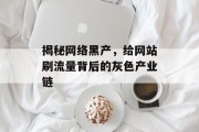 揭秘网络黑产,给网站刷流量背后的灰色产业链 揭秘网络黑产,给网站刷流量背后的灰色产业链