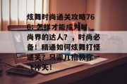 炫舞时尚通关攻略766: 怎样才能成为时尚界的达人?,时尚必备!精通如何炫舞打怪通关?只需几招教你一飞冲天! 炫舞时尚通关攻略766: 怎样才能成为时尚界的达人?,时尚必备!精通如何炫舞打怪通关?只需几招教你一飞冲天!