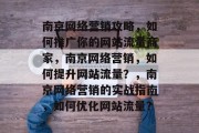 南京网络营销攻略,如何推广你的网站流量商家,南京网络营销,如何提升网站流量?,南京网络营销的实战指南,如何优化网站流量? 南京网络营销攻略,如何推广你的网站流量商家,南京网络营销,如何提升网站流量?,南京网络营销的实战指南,如何优化网站流量?