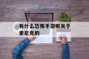 有什么恐怖手游呢关于索尼克的 有什么恐怖手游呢关于索尼克的