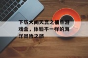 下载大闹天宫之捕鱼游戏盒,体验不一样的海洋冒险之旅 下载大闹天宫之捕鱼游戏盒,体验不一样的海洋冒险之旅