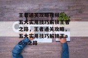 王者通关攻略视频: 五大实用技巧解锁王者之路,王者通关攻略,五大实用技巧解锁王ados之路 王者通关攻略视频: 五大实用技巧解锁王者之路,王者通关攻略,五大实用技巧解锁王ados之路