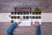 探索捕鱼游戏下载最新破解版，乐趣与挑战并存