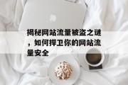 揭秘网站流量被盗之谜,如何捍卫你的网站流量安全 揭秘网站流量被盗之谜,如何捍卫你的网站流量安全