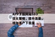 APP下载网站SEO优化策略,提升流量,增加用户下载量 APP下载网站SEO优化策略,提升流量,增加用户下载量