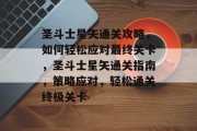 圣斗士星矢通关攻略,如何轻松应对最终关卡,圣斗士星矢通关指南,策略应对,轻松通关终极关卡
