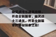 幽灵战士三通关攻略,开启全新篇章,幽灵战士三通关,开启全新篇章的神秘探索之旅! 幽灵战士三通关攻略,开启全新篇章,幽灵战士三通关,开启全新篇章的神秘探索之旅!