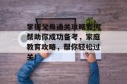 掌握父母通关攻略如何帮助你成功备考,家庭教育攻略,帮你轻松过关!