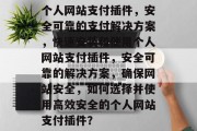 个人网站支付插件,安全可靠的支付解决方案,快速安装和使用个人网站支付插件,安全可靠的解决方案,确保网站安全,如何选择并使用高效安全的个人网站支付插件? 个人网站支付插件,安全可靠的支付解决方案,快速安装和使用个人网站支付插件,安全可靠的解决方案,确保网站安全,如何选择并使用高效安全的个人网站支付插件?