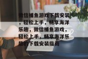 微信捕鱼游戏下载安装，轻松上手，畅享海洋乐趣，微信捕鱼游戏，轻松上手，畅享海洋乐趣的下载安装指南